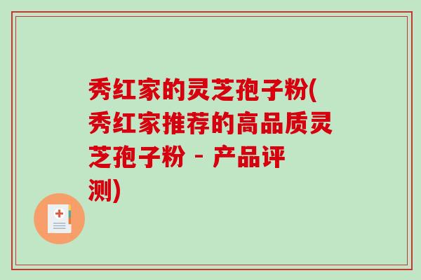 秀红家的灵芝孢子粉(秀红家推荐的高品质灵芝孢子粉 - 产品评测)-第1张图片-破壁灵芝孢子粉研究指南 秀红家的灵芝孢子粉(秀红家推荐的高品质灵芝孢子粉 - 产品评测)-第1张图片-破壁灵芝孢子粉研究指南