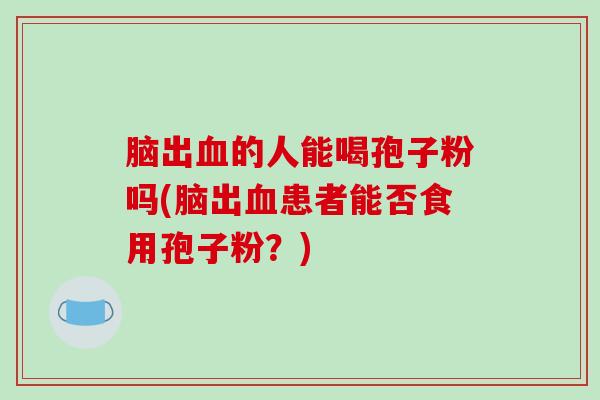 脑出血的人能喝孢子粉吗(脑出血患者能否食用孢子粉?)-第1张图片-破壁灵芝孢子粉研究指南 脑出血的人能喝孢子粉吗(脑出血患者能否食用孢子粉?)-第1张图片-破壁灵芝孢子粉研究指南