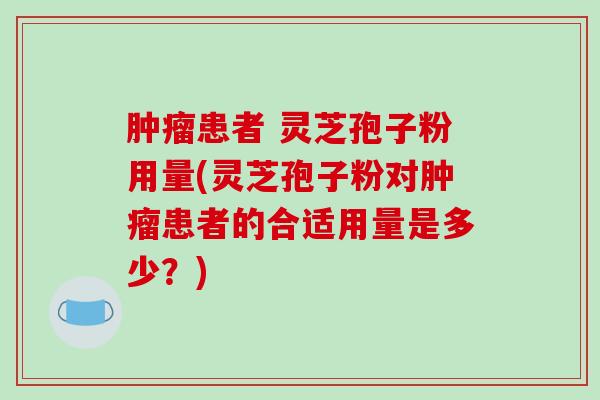肿瘤患者 灵芝孢子粉用量(灵芝孢子粉对肿瘤患者的合适用量是多少?)-第1张图片-破壁灵芝孢子粉研究指南 肿瘤患者 灵芝孢子粉用量(灵芝孢子粉对肿瘤患者的合适用量是多少?)-第1张图片-破壁灵芝孢子粉研究指南