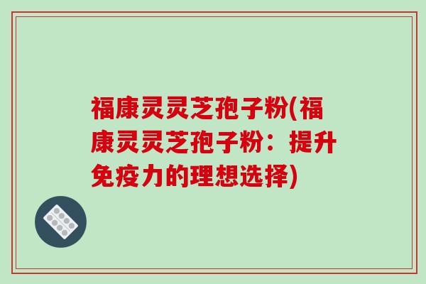 福康灵灵芝孢子粉(福康灵灵芝孢子粉：提升免疫力的理想选择)-第1张图片-破壁灵芝孢子粉研究指南