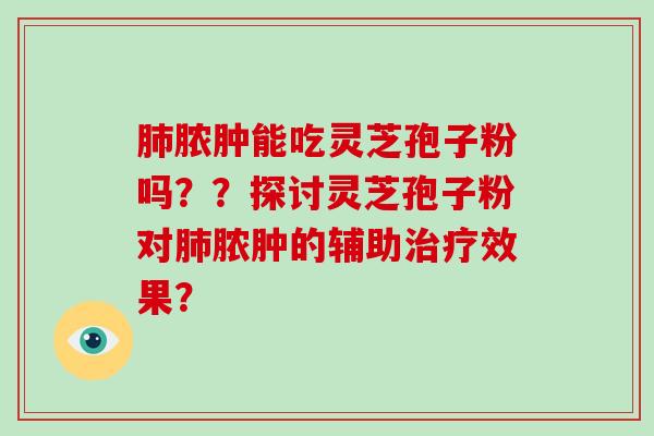 肺脓肿能吃灵芝孢子粉吗??探讨灵芝孢子粉对肺脓肿的辅助治疗效果?-第1张图片-破壁灵芝孢子粉研究指南 肺脓肿能吃灵芝孢子粉吗??探讨灵芝孢子粉对肺脓肿的辅助治疗效果?-第1张图片-破壁灵芝孢子粉研究指南