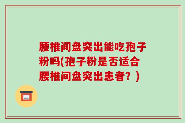 腰椎间盘突出能吃孢子粉吗(孢子粉是否适合腰椎间盘突出患者?)-第1张图片-破壁灵芝孢子粉研究指南 腰椎间盘突出能吃孢子粉吗(孢子粉是否适合腰椎间盘突出患者?)-第1张图片-破壁灵芝孢子粉研究指南