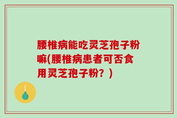 腰椎病能吃灵芝孢子粉嘛(腰椎病患者可否食用灵芝孢子粉?)-第1张图片-破壁灵芝孢子粉研究指南 腰椎病能吃灵芝孢子粉嘛(腰椎病患者可否食用灵芝孢子粉?)-第1张图片-破壁灵芝孢子粉研究指南