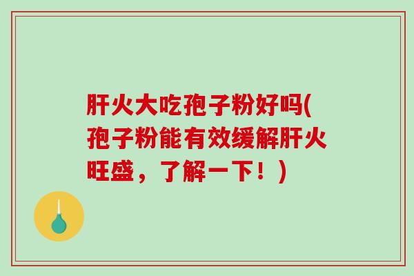 肝火大吃孢子粉好吗(孢子粉能有效缓解肝火旺盛,了解一下!)-第1张图片-破壁灵芝孢子粉研究指南 肝火大吃孢子粉好吗(孢子粉能有效缓解肝火旺盛,了解一下!)-第1张图片-破壁灵芝孢子粉研究指南