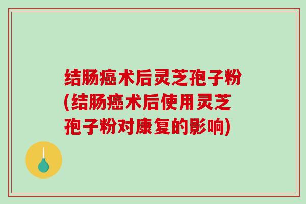 结肠癌术后灵芝孢子粉(结肠癌术后使用灵芝孢子粉对康复的影响)-第1张图片-破壁灵芝孢子粉研究指南 结肠癌术后灵芝孢子粉(结肠癌术后使用灵芝孢子粉对康复的影响)-第1张图片-破壁灵芝孢子粉研究指南