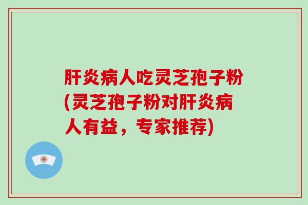 肝炎病人吃灵芝孢子粉(灵芝孢子粉对肝炎病人有益,专家推荐)-第1张图片-破壁灵芝孢子粉研究指南 肝炎病人吃灵芝孢子粉(灵芝孢子粉对肝炎病人有益,专家推荐)-第1张图片-破壁灵芝孢子粉研究指南