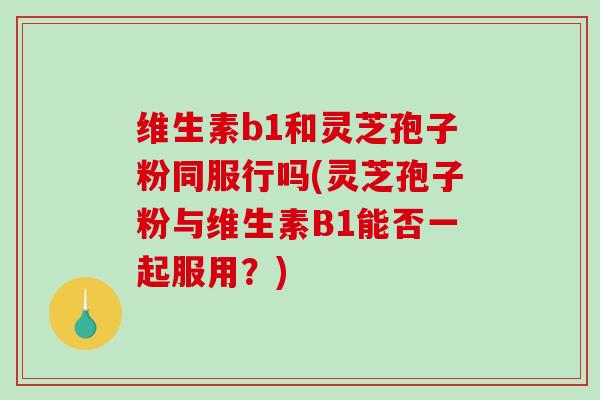 维生素b1和灵芝孢子粉同服行吗(灵芝孢子粉与维生素B1能否一起服用?)-第1张图片-破壁灵芝孢子粉研究指南 维生素b1和灵芝孢子粉同服行吗(灵芝孢子粉与维生素B1能否一起服用?)-第1张图片-破壁灵芝孢子粉研究指南