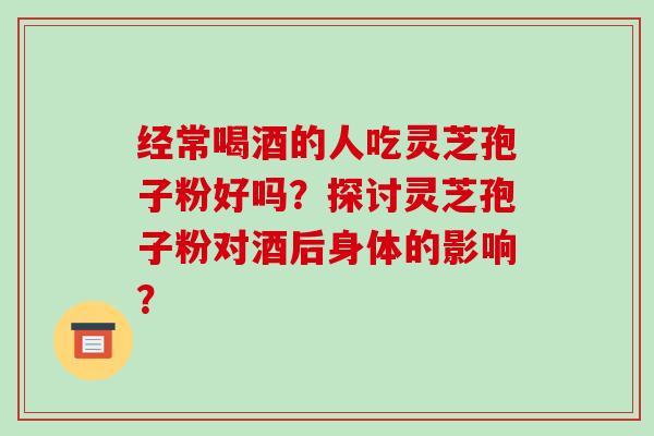 经常喝酒的人吃灵芝孢子粉好吗?探讨灵芝孢子粉对酒后身体的影响?-第1张图片-破壁灵芝孢子粉研究指南 经常喝酒的人吃灵芝孢子粉好吗?探讨灵芝孢子粉对酒后身体的影响?-第1张图片-破壁灵芝孢子粉研究指南