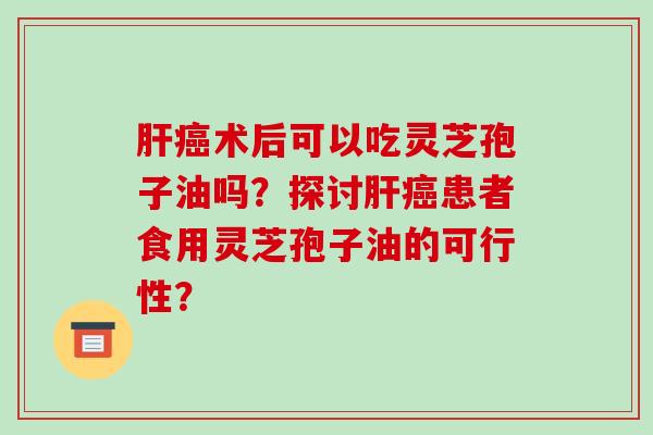 肝癌术后可以吃灵芝孢子油吗?探讨肝癌患者食用灵芝孢子油的可行性?-第1张图片-破壁灵芝孢子粉研究指南 肝癌术后可以吃灵芝孢子油吗?探讨肝癌患者食用灵芝孢子油的可行性?-第1张图片-破壁灵芝孢子粉研究指南