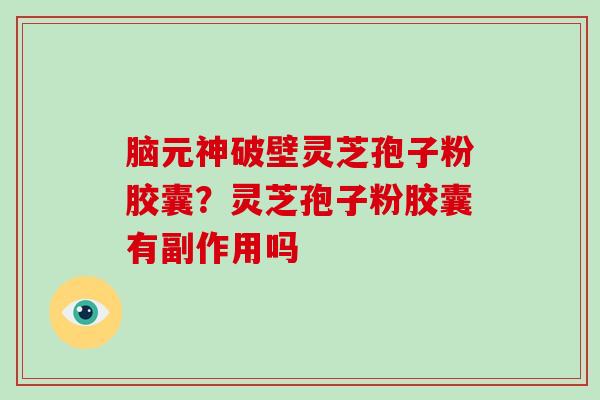 脑元神破壁灵芝孢子粉胶囊?灵芝孢子粉胶囊有副作用吗-第1张图片-破壁灵芝孢子粉研究指南 脑元神破壁灵芝孢子粉胶囊?灵芝孢子粉胶囊有副作用吗-第1张图片-破壁灵芝孢子粉研究指南