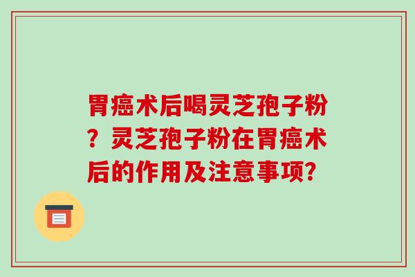 胃癌术后喝灵芝孢子粉?灵芝孢子粉在胃癌术后的作用及注意事项?-第1张图片-破壁灵芝孢子粉研究指南 胃癌术后喝灵芝孢子粉?灵芝孢子粉在胃癌术后的作用及注意事项?-第1张图片-破壁灵芝孢子粉研究指南