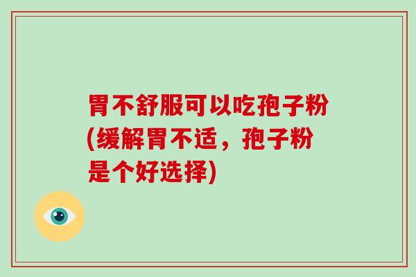 胃不舒服可以吃孢子粉(缓解胃不适，孢子粉是个好选择)-第1张图片-破壁灵芝孢子粉研究指南