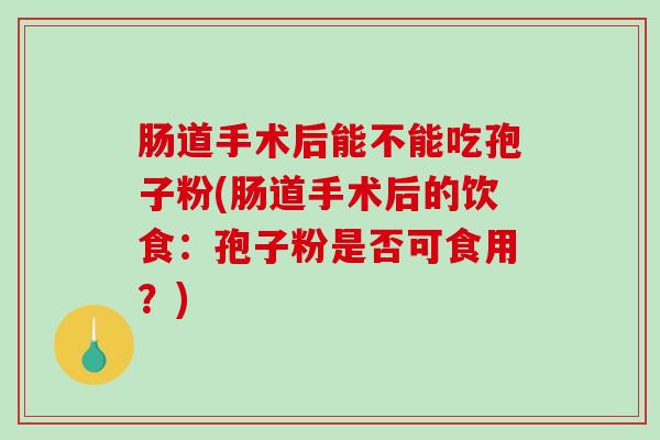 肠道手术后能不能吃孢子粉(肠道手术后的饮食:孢子粉是否可食用?)-第1张图片-破壁灵芝孢子粉研究指南 肠道手术后能不能吃孢子粉(肠道手术后的饮食:孢子粉是否可食用?)-第1张图片-破壁灵芝孢子粉研究指南