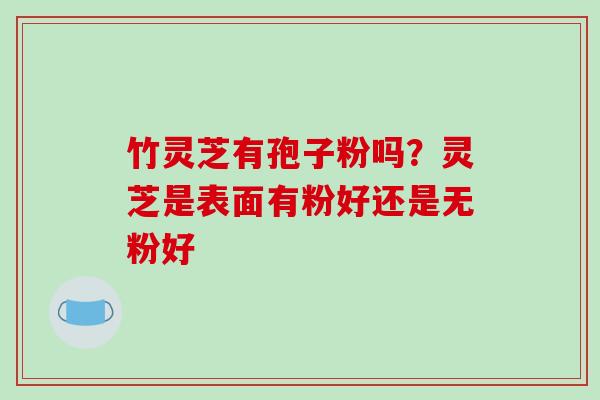 竹灵芝有孢子粉吗?灵芝是表面有粉好还是无粉好-第1张图片-破壁灵芝孢子粉研究指南 竹灵芝有孢子粉吗?灵芝是表面有粉好还是无粉好-第1张图片-破壁灵芝孢子粉研究指南