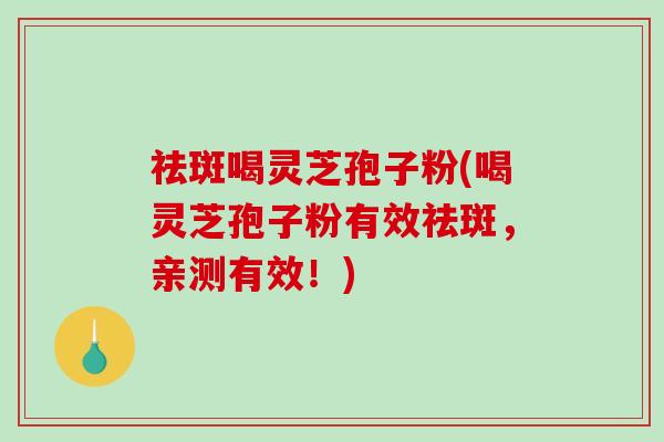 祛斑喝灵芝孢子粉(喝灵芝孢子粉有效祛斑,亲测有效!)-第1张图片-破壁灵芝孢子粉研究指南 祛斑喝灵芝孢子粉(喝灵芝孢子粉有效祛斑,亲测有效!)-第1张图片-破壁灵芝孢子粉研究指南