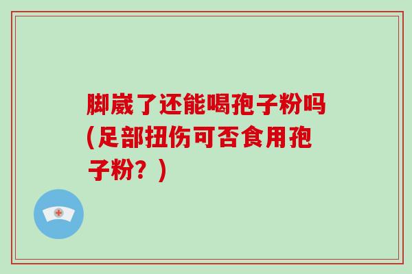 脚崴了还能喝孢子粉吗(足部扭伤可否食用孢子粉?)-第1张图片-破壁灵芝孢子粉研究指南 脚崴了还能喝孢子粉吗(足部扭伤可否食用孢子粉?)-第1张图片-破壁灵芝孢子粉研究指南
