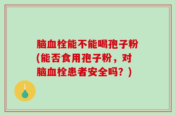 脑血栓能不能喝孢子粉(能否食用孢子粉，对脑血栓患者安全吗？)-第1张图片-破壁灵芝孢子粉研究指南