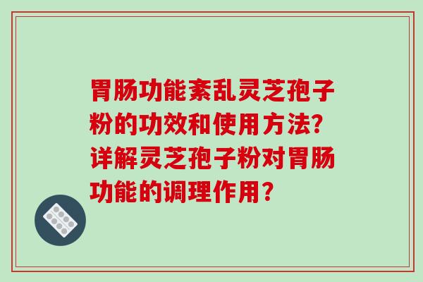胃肠功能紊乱灵芝孢子粉的功效和使用方法?详解灵芝孢子粉对胃肠功能的调理作用?-第1张图片-破壁灵芝孢子粉研究指南 胃肠功能紊乱灵芝孢子粉的功效和使用方法?详解灵芝孢子粉对胃肠功能的调理作用?-第1张图片-破壁灵芝孢子粉研究指南