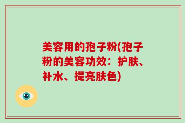 美容用的孢子粉(孢子粉的美容功效:护肤、补水、提亮肤色)-第1张图片-破壁灵芝孢子粉研究指南 美容用的孢子粉(孢子粉的美容功效:护肤、补水、提亮肤色)-第1张图片-破壁灵芝孢子粉研究指南
