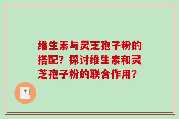 维生素与灵芝孢子粉的搭配?探讨维生素和灵芝孢子粉的联合作用?-第1张图片-破壁灵芝孢子粉研究指南 维生素与灵芝孢子粉的搭配?探讨维生素和灵芝孢子粉的联合作用?-第1张图片-破壁灵芝孢子粉研究指南