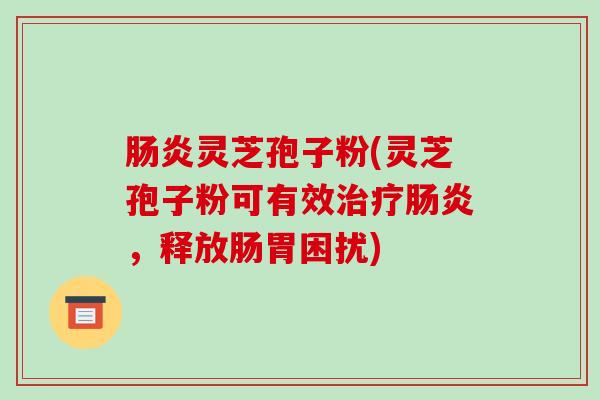 肠炎灵芝孢子粉(灵芝孢子粉可有效治疗肠炎,释放肠胃困扰)-第1张图片-破壁灵芝孢子粉研究指南 肠炎灵芝孢子粉(灵芝孢子粉可有效治疗肠炎,释放肠胃困扰)-第1张图片-破壁灵芝孢子粉研究指南