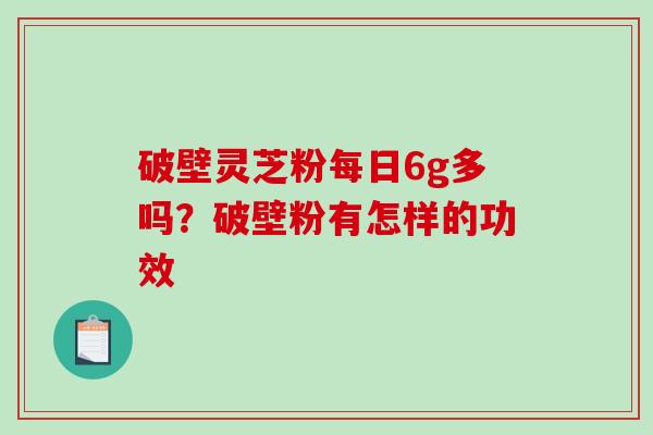 破壁灵芝粉每日6g多吗?破壁粉有怎样的功效-第1张图片-破壁灵芝孢子粉研究指南 破壁灵芝粉每日6g多吗?破壁粉有怎样的功效-第1张图片-破壁灵芝孢子粉研究指南