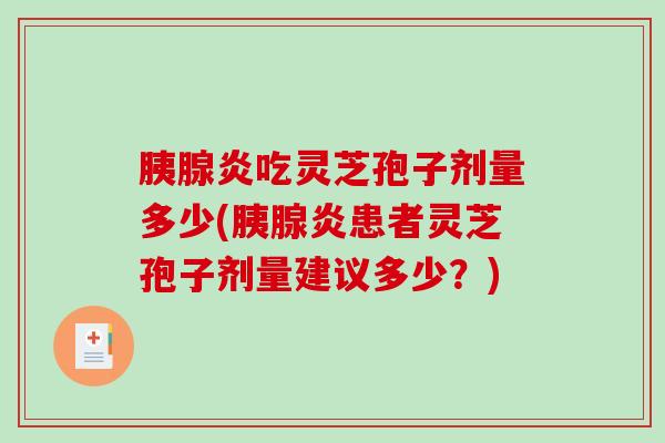 胰腺炎吃灵芝孢子剂量多少(胰腺炎患者灵芝孢子剂量建议多少？)-第1张图片-破壁灵芝孢子粉研究指南