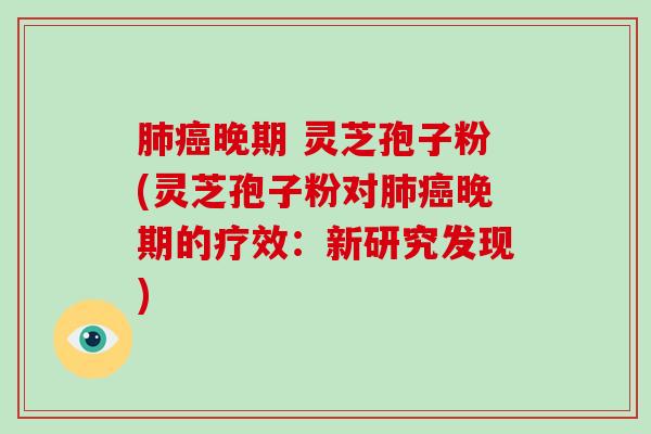 肺癌晚期 灵芝孢子粉(灵芝孢子粉对肺癌晚期的疗效:新研究发现)-第1张图片-破壁灵芝孢子粉研究指南 肺癌晚期 灵芝孢子粉(灵芝孢子粉对肺癌晚期的疗效:新研究发现)-第1张图片-破壁灵芝孢子粉研究指南