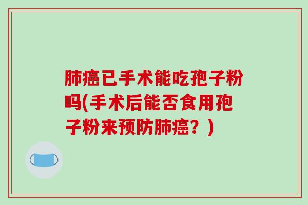 肺癌已手术能吃孢子粉吗(手术后能否食用孢子粉来预防肺癌?)-第1张图片-破壁灵芝孢子粉研究指南 肺癌已手术能吃孢子粉吗(手术后能否食用孢子粉来预防肺癌?)-第1张图片-破壁灵芝孢子粉研究指南