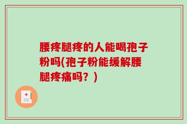腰疼腿疼的人能喝孢子粉吗(孢子粉能缓解腰腿疼痛吗?)-第1张图片-破壁灵芝孢子粉研究指南 腰疼腿疼的人能喝孢子粉吗(孢子粉能缓解腰腿疼痛吗?)-第1张图片-破壁灵芝孢子粉研究指南