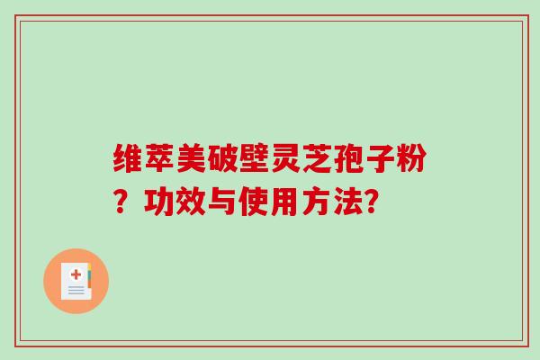 维萃美破壁灵芝孢子粉?功效与使用方法?-第1张图片-破壁灵芝孢子粉研究指南 维萃美破壁灵芝孢子粉?功效与使用方法?-第1张图片-破壁灵芝孢子粉研究指南