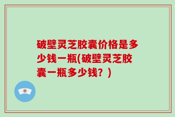 破壁灵芝胶囊价格是多少钱一瓶(破壁灵芝胶囊一瓶多少钱?)-第1张图片-破壁灵芝孢子粉研究指南 破壁灵芝胶囊价格是多少钱一瓶(破壁灵芝胶囊一瓶多少钱?)-第1张图片-破壁灵芝孢子粉研究指南