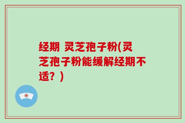 经期 灵芝孢子粉(灵芝孢子粉能缓解经期不适?)-第1张图片-破壁灵芝孢子粉研究指南 经期 灵芝孢子粉(灵芝孢子粉能缓解经期不适?)-第1张图片-破壁灵芝孢子粉研究指南