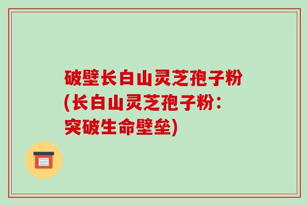 破壁长白山灵芝孢子粉(长白山灵芝孢子粉:突破生命壁垒)-第1张图片-破壁灵芝孢子粉研究指南 破壁长白山灵芝孢子粉(长白山灵芝孢子粉:突破生命壁垒)-第1张图片-破壁灵芝孢子粉研究指南