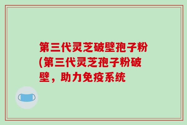第三代灵芝破壁孢子粉(第三代灵芝孢子粉破壁,助力免疫系统-第1张图片-破壁灵芝孢子粉研究指南 第三代灵芝破壁孢子粉(第三代灵芝孢子粉破壁,助力免疫系统-第1张图片-破壁灵芝孢子粉研究指南
