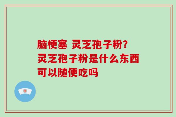 脑梗塞 灵芝孢子粉?灵芝孢子粉是什么东西可以随便吃吗-第1张图片-破壁灵芝孢子粉研究指南 脑梗塞 灵芝孢子粉?灵芝孢子粉是什么东西可以随便吃吗-第1张图片-破壁灵芝孢子粉研究指南