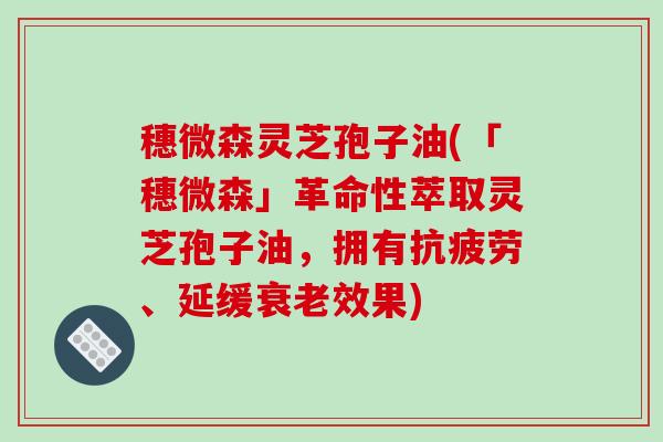 穗微森灵芝孢子油(「穗微森」革命性萃取灵芝孢子油,拥有抗疲劳、延缓衰老效果)-第1张图片-破壁灵芝孢子粉研究指南 穗微森灵芝孢子油(「穗微森」革命性萃取灵芝孢子油,拥有抗疲劳、延缓衰老效果)-第1张图片-破壁灵芝孢子粉研究指南