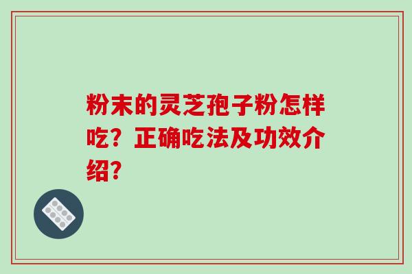 粉末的灵芝孢子粉怎样吃?正确吃法及功效介绍?-第1张图片-破壁灵芝孢子粉研究指南 粉末的灵芝孢子粉怎样吃?正确吃法及功效介绍?-第1张图片-破壁灵芝孢子粉研究指南