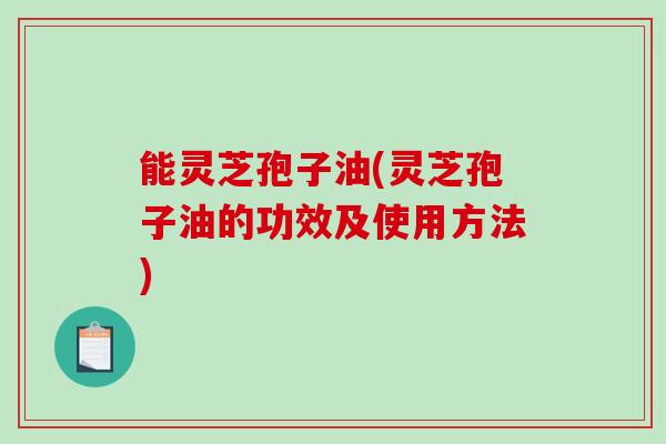 能灵芝孢子油(灵芝孢子油的功效及使用方法)-第1张图片-破壁灵芝孢子粉研究指南 能灵芝孢子油(灵芝孢子油的功效及使用方法)-第1张图片-破壁灵芝孢子粉研究指南