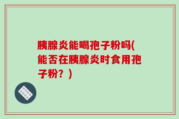 胰腺炎能喝孢子粉吗(能否在胰腺炎时食用孢子粉?)-第1张图片-破壁灵芝孢子粉研究指南 胰腺炎能喝孢子粉吗(能否在胰腺炎时食用孢子粉?)-第1张图片-破壁灵芝孢子粉研究指南