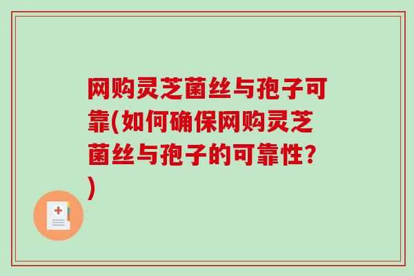 网购灵芝菌丝与孢子可靠(如何确保网购灵芝菌丝与孢子的可靠性?)-第1张图片-破壁灵芝孢子粉研究指南 网购灵芝菌丝与孢子可靠(如何确保网购灵芝菌丝与孢子的可靠性?)-第1张图片-破壁灵芝孢子粉研究指南