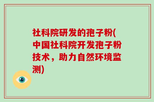 社科院研发的孢子粉(中国社科院开发孢子粉技术,助力自然环境监测)-第1张图片-破壁灵芝孢子粉研究指南 社科院研发的孢子粉(中国社科院开发孢子粉技术,助力自然环境监测)-第1张图片-破壁灵芝孢子粉研究指南