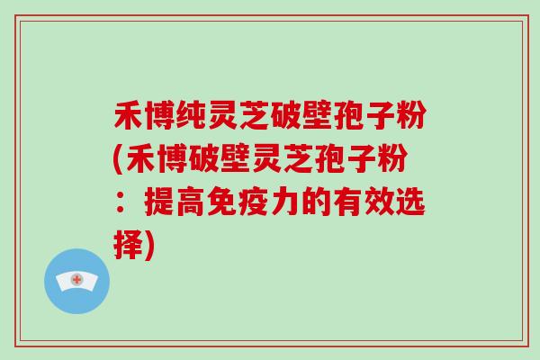 禾博纯灵芝破壁孢子粉(禾博破壁灵芝孢子粉：提高免疫力的有效选择)-第1张图片-破壁灵芝孢子粉研究指南