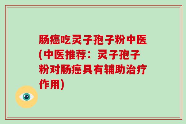 肠癌吃灵子孢子粉中医(中医推荐：灵子孢子粉对肠癌具有辅助治疗作用)-第1张图片-破壁灵芝孢子粉研究指南