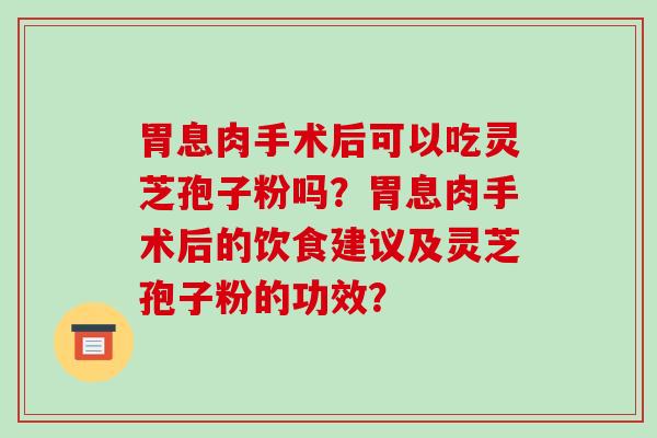 胃息肉手术后可以吃灵芝孢子粉吗?胃息肉手术后的饮食建议及灵芝孢子粉的功效?-第1张图片-破壁灵芝孢子粉研究指南 胃息肉手术后可以吃灵芝孢子粉吗?胃息肉手术后的饮食建议及灵芝孢子粉的功效?-第1张图片-破壁灵芝孢子粉研究指南