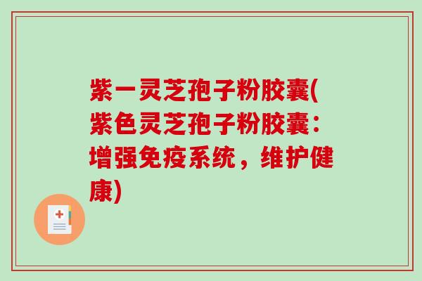 紫一灵芝孢子粉胶囊(紫色灵芝孢子粉胶囊：增强免疫系统，维护健康)-第1张图片-破壁灵芝孢子粉研究指南