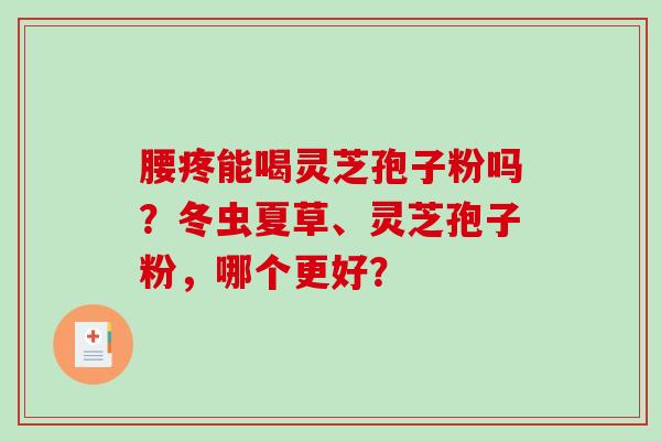 腰疼能喝灵芝孢子粉吗?冬虫夏草、灵芝孢子粉,哪个更好?-第1张图片-破壁灵芝孢子粉研究指南 腰疼能喝灵芝孢子粉吗?冬虫夏草、灵芝孢子粉,哪个更好?-第1张图片-破壁灵芝孢子粉研究指南