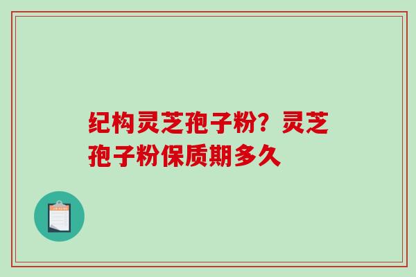 纪构灵芝孢子粉?灵芝孢子粉保质期多久-第1张图片-破壁灵芝孢子粉研究指南 纪构灵芝孢子粉?灵芝孢子粉保质期多久-第1张图片-破壁灵芝孢子粉研究指南