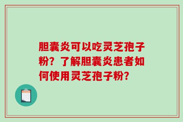 胆囊炎可以吃灵芝孢子粉?了解胆囊炎患者如何使用灵芝孢子粉?-第1张图片-破壁灵芝孢子粉研究指南 胆囊炎可以吃灵芝孢子粉?了解胆囊炎患者如何使用灵芝孢子粉?-第1张图片-破壁灵芝孢子粉研究指南