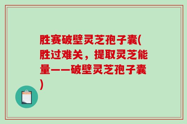 胜赛破壁灵芝孢子囊(胜过难关,提取灵芝能量——破壁灵芝孢子囊)-第1张图片-破壁灵芝孢子粉研究指南 胜赛破壁灵芝孢子囊(胜过难关,提取灵芝能量——破壁灵芝孢子囊)-第1张图片-破壁灵芝孢子粉研究指南